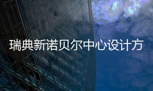 瑞典贝尔新诺中心方案公布设计