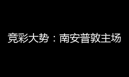 大势敦主安普客战南拜仁不败欧冠竞彩场无胜