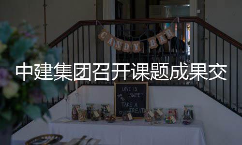 课题会中建召开集团交流成果