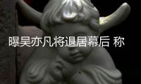 曝吴亦凡将退居幕后 称其已是高风险艺人