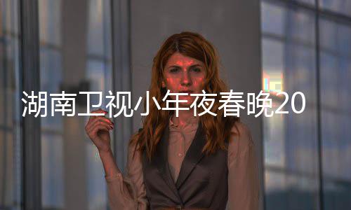 名单点 夜春卫视晚21播湖南小年阵容间几嘉宾出时